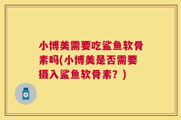 小博美需要吃鲨鱼软骨素吗(小博美是否需要摄入鲨鱼软骨素?)