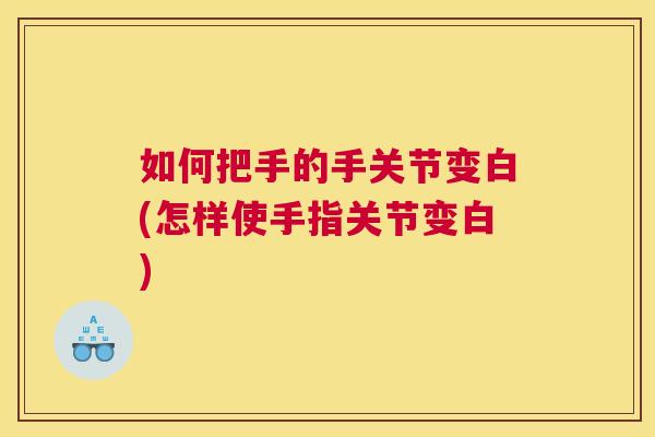 如何把手的手关节变白(怎样使手指关节变白)