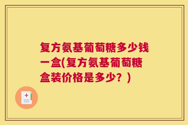 复方氨基葡萄糖多少钱一盒(复方氨基葡萄糖盒装价格是多少?)