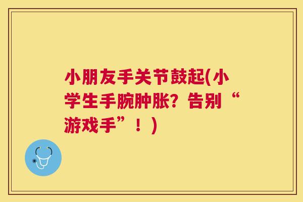 小朋友手关节鼓起(小学生手腕肿胀？告别“游戏手”！)