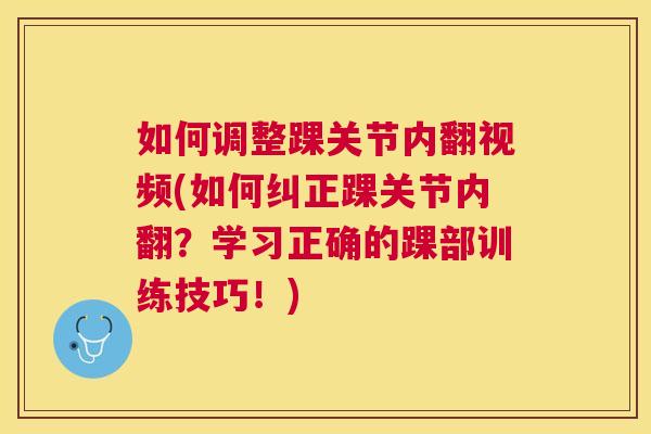 如何调整踝关节内翻视频(如何纠正踝关节内翻?学习正确的踝部训练技巧!)
