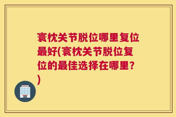 寰枕关节脱位哪里复位最好(寰枕关节脱位复位的最佳选择在哪里?)