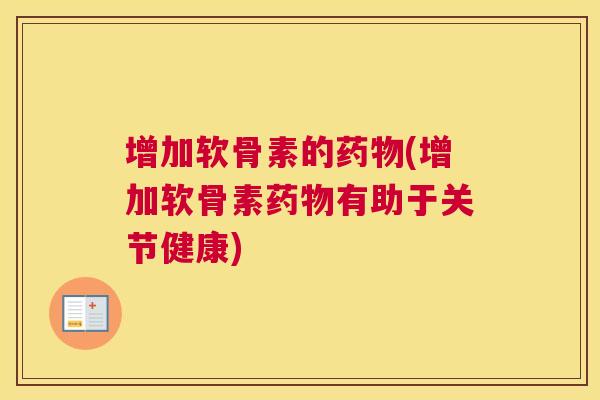 增加软骨素的药物(增加软骨素药物有助于关节健康)