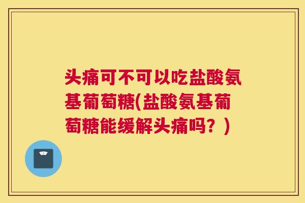 头痛可不可以吃盐酸氨基葡萄糖(盐酸氨基葡萄糖能缓解头痛吗?)