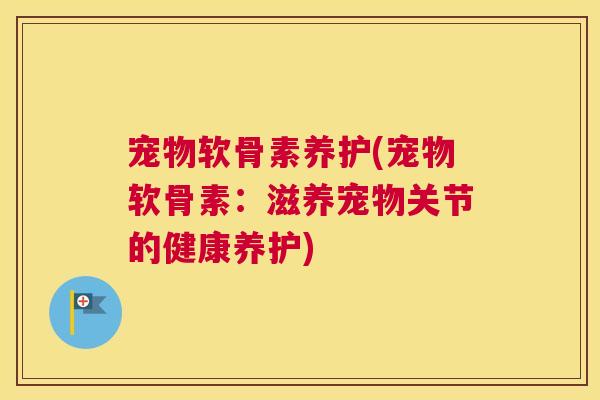 宠物软骨素养护(宠物软骨素:滋养宠物关节的健康养护) 宠物软骨素养护(宠物软骨素:滋养宠物关节的健康养护)