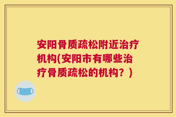 安阳骨质疏松附近治疗机构(安阳市有哪些治疗骨质疏松的机构?)
