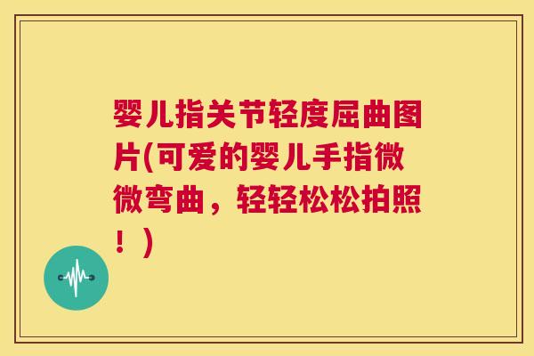 婴儿指关节轻度屈曲图片(可爱的婴儿手指微微弯曲,轻轻松松拍照!)