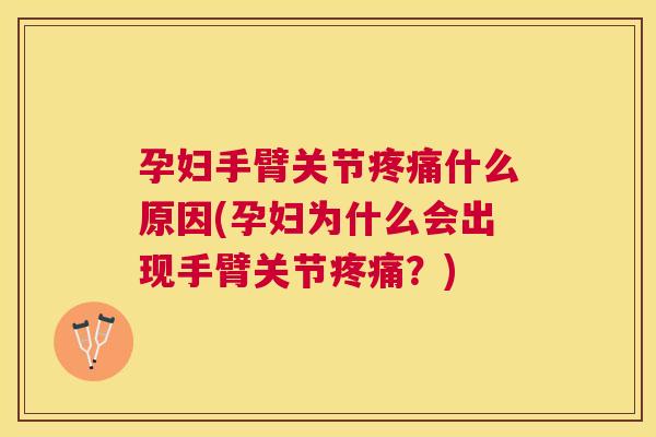 孕妇手臂关节疼痛什么原因(孕妇为什么会出现手臂关节疼痛？)