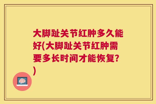 大脚趾关节红肿多久能好(大脚趾关节红肿需要多长时间才能恢复?)