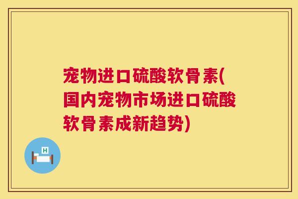 宠物进口硫酸软骨素(国内宠物市场进口硫酸软骨素成新趋势) 宠物进口硫酸软骨素(国内宠物市场进口硫酸软骨素成新趋势)