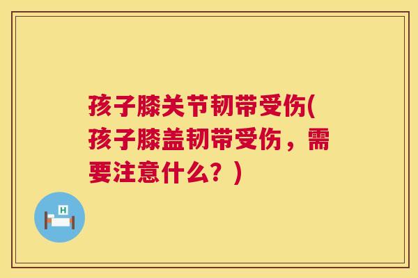 孩子膝关节韧带受伤(孩子膝盖韧带受伤,需要注意什么?)