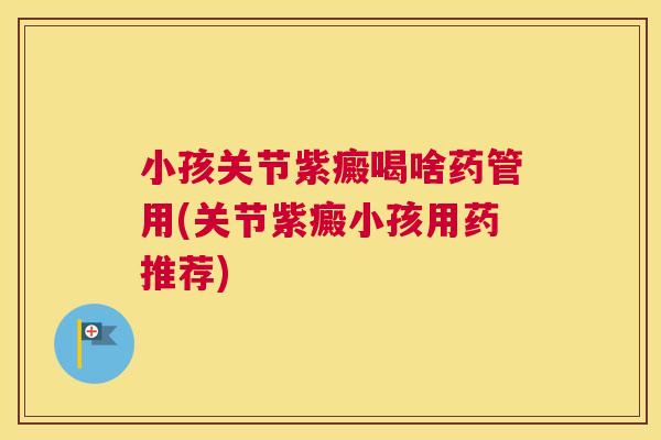 小孩关节紫癜喝啥药管用(关节紫癜小孩用药推荐) 小孩关节紫癜喝啥药管用(关节紫癜小孩用药推荐)