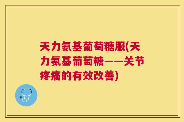 天力氨基葡萄糖服(天力氨基葡萄糖——关节的有效改善) 天力氨基葡萄糖服(天力氨基葡萄糖——关节的有效改善)