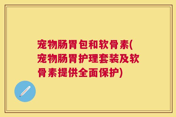 宠物肠胃包和软骨素(宠物肠胃护理套装及软骨素提供全面保护) 宠物肠胃包和软骨素(宠物肠胃护理套装及软骨素提供全面保护)