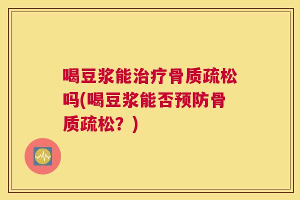 喝豆浆能治疗骨质疏松吗(喝豆浆能否预防骨质疏松?)