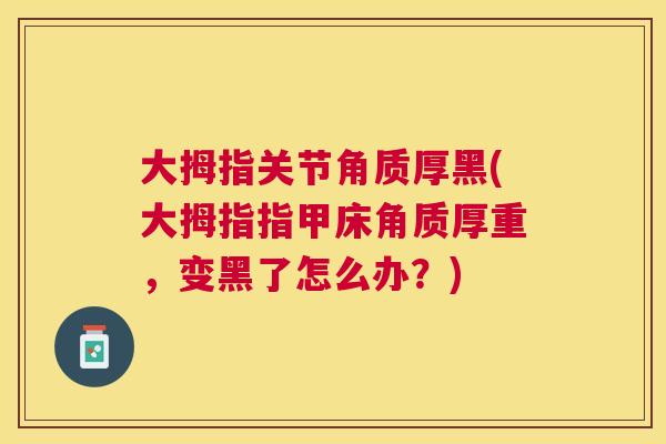 大拇指关节角质厚黑(大拇指指甲床角质厚重,变黑了怎么办?) 大拇指关节角质厚黑(大拇指指甲床角质厚重,变黑了怎么办?)