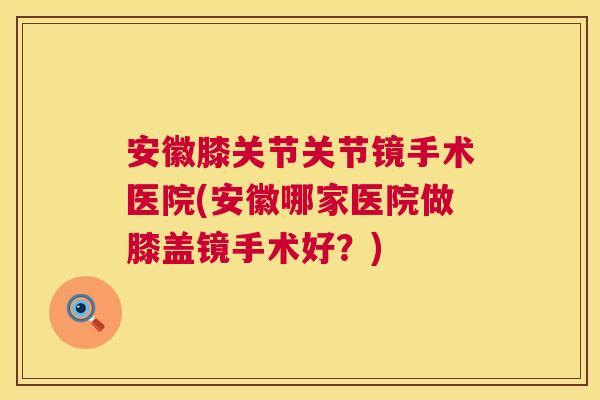 安徽膝关节关节镜手术医院(安徽哪家医院做膝盖镜手术好?) 安徽膝关节关节镜手术医院(安徽哪家医院做膝盖镜手术好?)