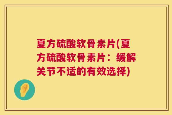 夏方硫酸软骨素片(夏方硫酸软骨素片:缓解关节不适的有效选择)