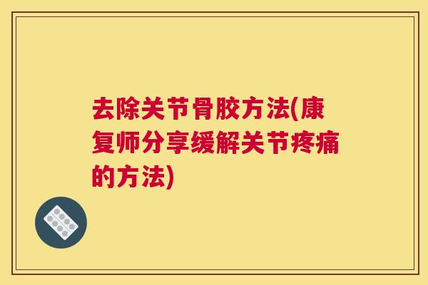 去除关节骨胶方法(康复师分享缓解关节疼痛的方法)