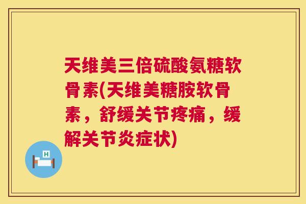 天维美三倍硫酸氨糖软骨素(天维美糖胺软骨素,舒缓关节疼痛,缓解关节炎症状)