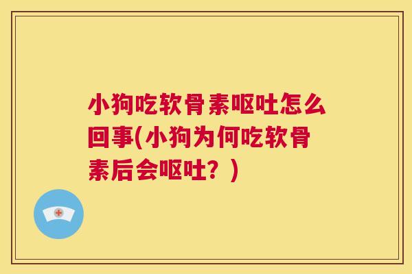 小狗吃软骨素呕吐怎么回事(小狗为何吃软骨素后会呕吐?)