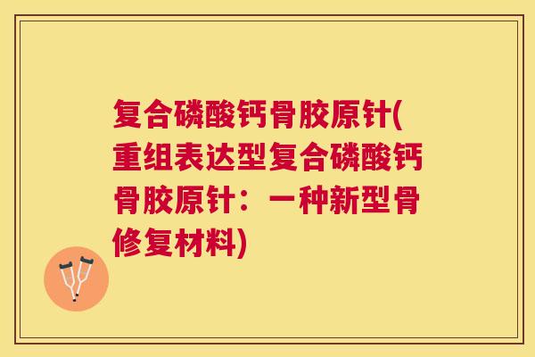 复合磷酸钙骨胶原针(重组表达型复合磷酸钙骨胶原针:一种新型骨修复材料)