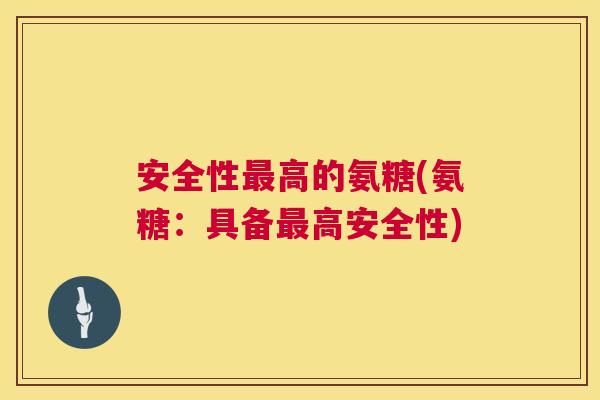 安全性高的氨糖(氨糖:具备高安全性) 安全性高的氨糖(氨糖:具备高安全性)