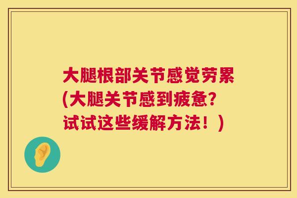 大腿根部关节感觉劳累(大腿关节感到疲惫？试试这些缓解方法！)