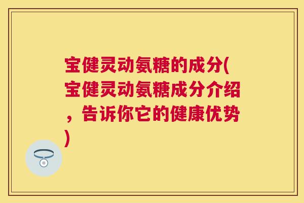 宝健灵动氨糖的成分(宝健灵动氨糖成分介绍,告诉你它的健康优势)