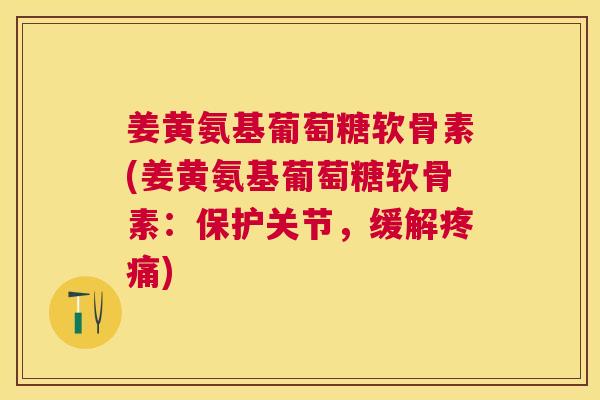 姜黄氨基葡萄糖软骨素(姜黄氨基葡萄糖软骨素:保护关节,缓解疼痛)