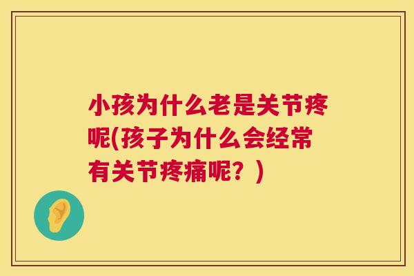 小孩为什么老是关节疼呢(孩子为什么会经常有关节疼痛呢?)