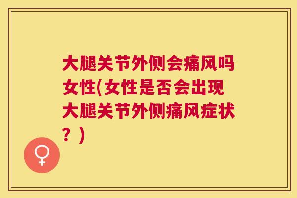 大腿关节外侧会痛风吗女性(女性是否会出现大腿关节外侧痛风症状？)