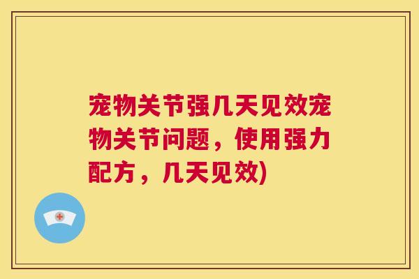 宠物关节强几天见效宠物关节问题,使用强力配方,几天见效) 宠物关节强几天见效宠物关节问题,使用强力配方,几天见效)