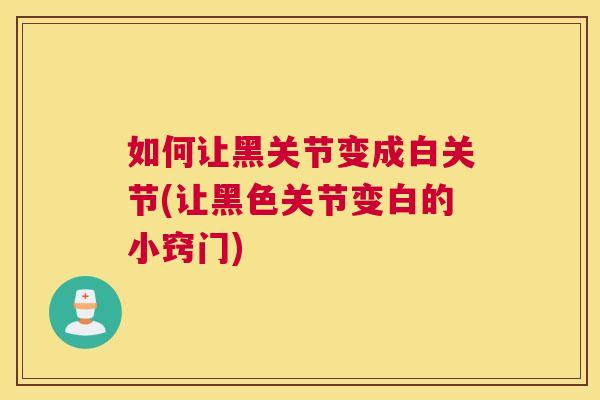 如何让黑关节变成白关节(让黑色关节变白的小窍门) 如何让黑关节变成白关节(让黑色关节变白的小窍门)