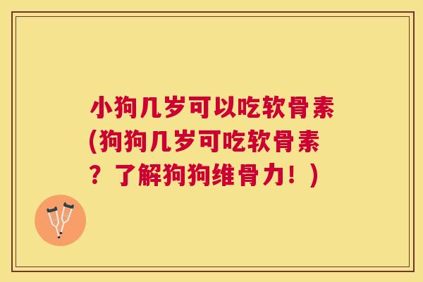 小狗几岁可以吃软骨素(狗狗几岁可吃软骨素?了解狗狗维骨力!)