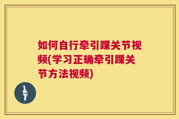 如何自行牵引踝关节视频(学习正确牵引踝关节方法视频)