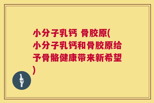 小分子乳钙 骨胶原(小分子乳钙和骨胶原给予骨骼健康带来新希望)