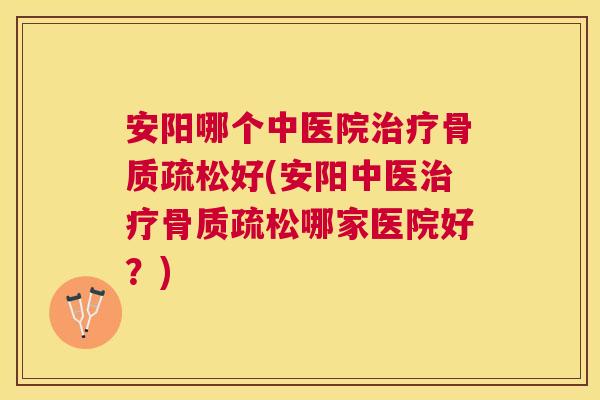 安阳哪个中医院治疗骨质疏松好(安阳中医治疗骨质疏松哪家医院好?)