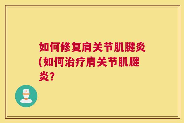 如何修复肩关节肌腱炎(如何治疗肩关节肌腱炎?
