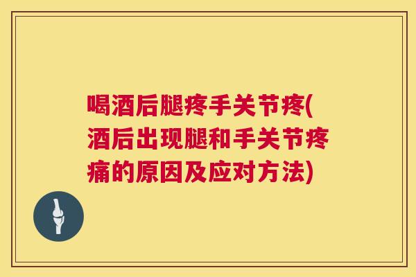 喝酒后腿疼手关节疼(酒后出现腿和手关节的原因及应对方法) 喝酒后腿疼手关节疼(酒后出现腿和手关节的原因及应对方法)
