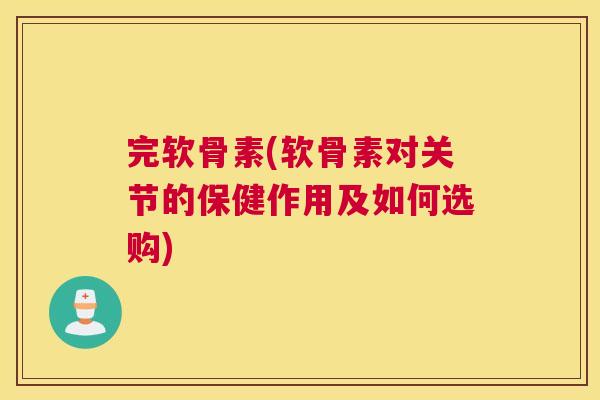 完软骨素(软骨素对关节的保健作用及如何选购)