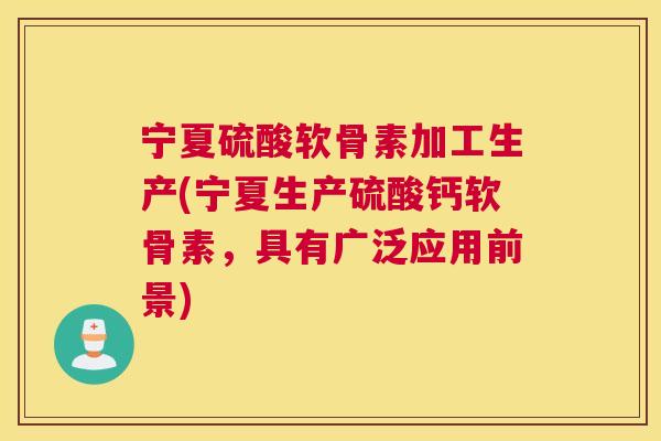 宁夏硫酸软骨素加工生产(宁夏生产硫酸钙软骨素,具有广泛应用前景)