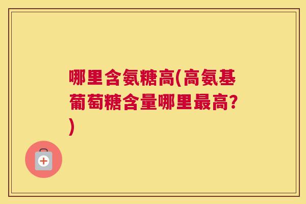 哪里含氨糖高(高氨基葡萄糖含量哪里最高?)