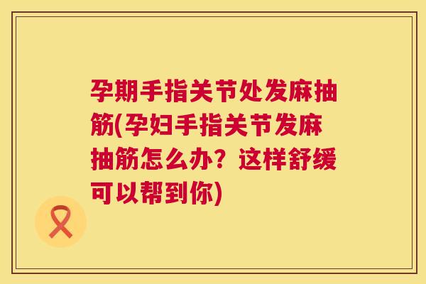 孕期手指关节处发麻抽筋(孕妇手指关节发麻抽筋怎么办?这样舒缓可以帮到你) 孕期手指关节处发麻抽筋(孕妇手指关节发麻抽筋怎么办?这样舒缓可以帮到你)
