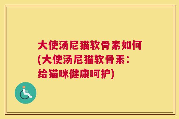 大使汤尼猫软骨素如何(大使汤尼猫软骨素：给猫咪健康呵护)