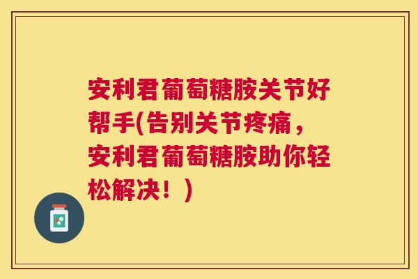 安利君葡萄糖胺关节好帮手(告别关节疼痛,安利君葡萄糖胺助你轻松解决!)