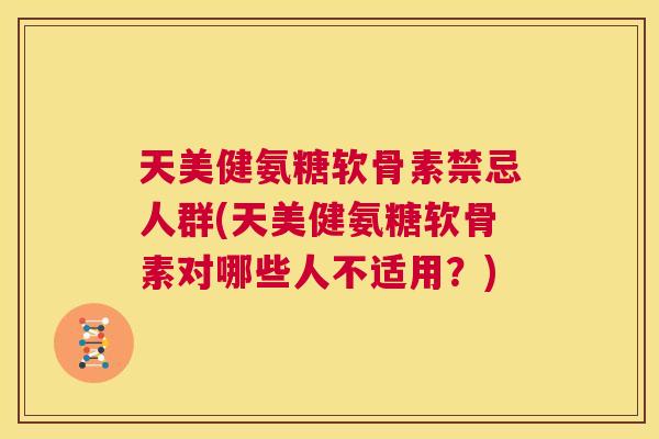 天美健氨糖软骨素禁忌人群(天美健氨糖软骨素对哪些人不适用?)