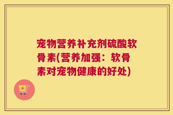 宠物营养补充剂硫酸软骨素(营养加强:软骨素对宠物健康的好处)