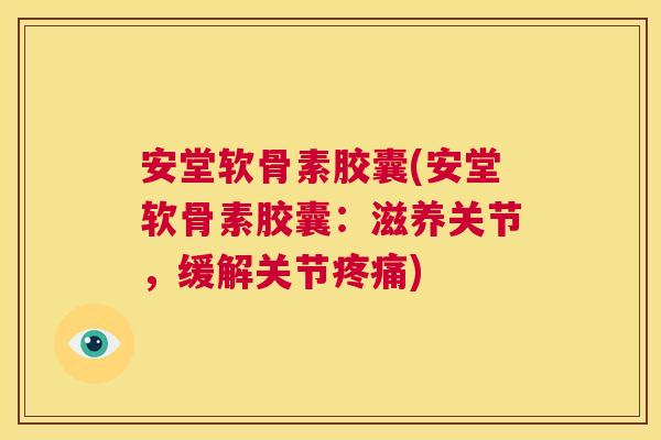 安堂软骨素胶囊(安堂软骨素胶囊:滋养关节,缓解关节疼痛)