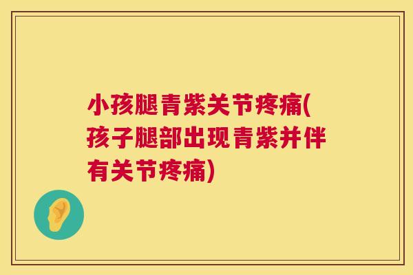 小孩腿青紫关节疼痛(孩子腿部出现青紫并伴有关节疼痛)